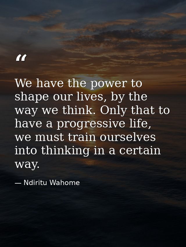 We have the power to shape our lives, by the way we think. Only that to have a progressive life, we must train ourselves — Ndiritu Wahome