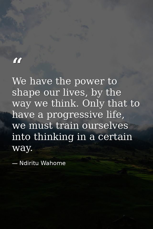 We have the power to shape our lives, by the way we think. Only that to have a progressive life, we must train ourselves — Ndiritu Wahome