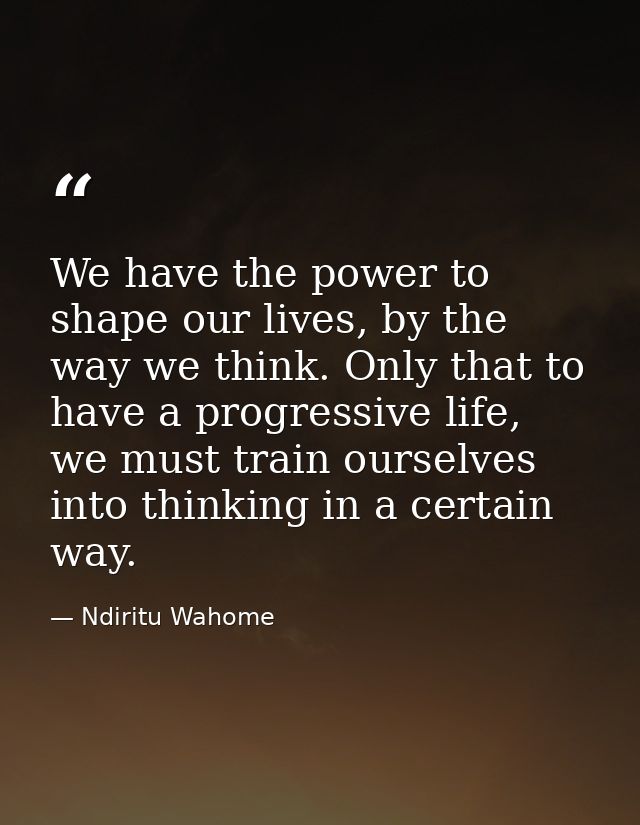 We have the power to shape our lives, by the way we think. Only that to have a progressive life, we must train ourselves — Ndiritu Wahome