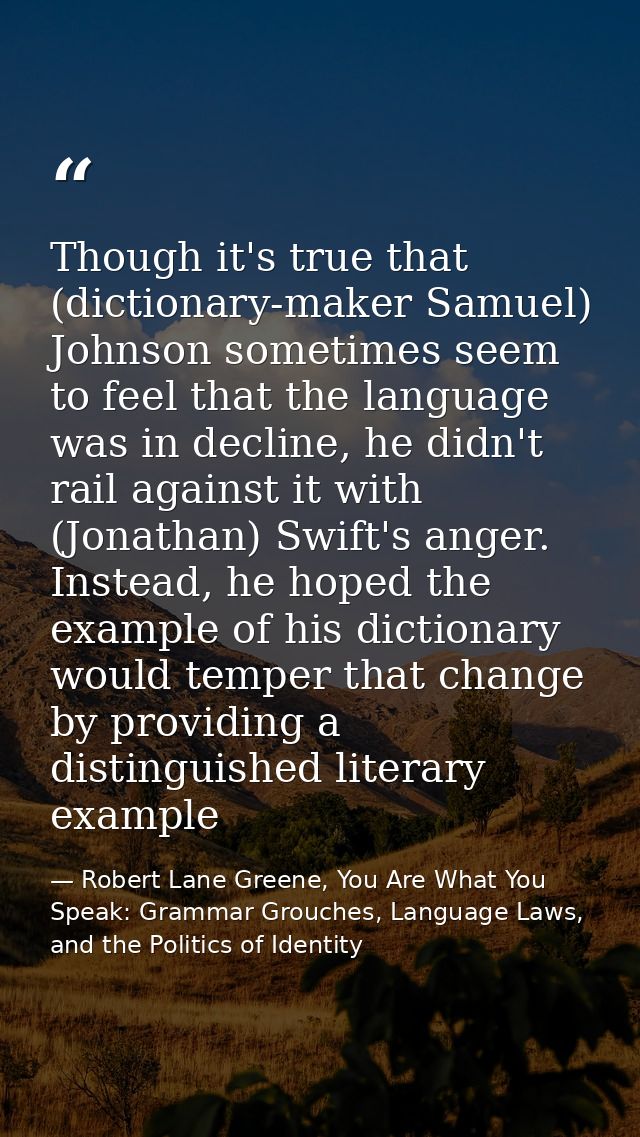 Though it's true that (dictionary-maker Samuel) Johnson sometimes seem to feel that the language was in decline, he didn — Robert Lane Greene, You Are What You Speak: Grammar Grouches, Language Laws, and the Politics of Identity