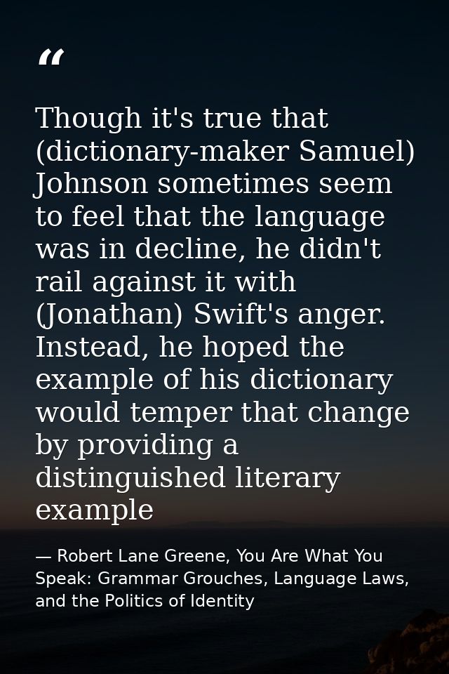 Though it's true that (dictionary-maker Samuel) Johnson sometimes seem to feel that the language was in decline, he didn — Robert Lane Greene, You Are What You Speak: Grammar Grouches, Language Laws, and the Politics of Identity