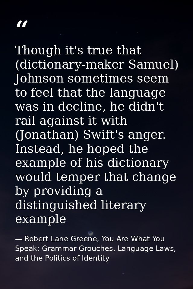 Though it's true that (dictionary-maker Samuel) Johnson sometimes seem to feel that the language was in decline, he didn — Robert Lane Greene, You Are What You Speak: Grammar Grouches, Language Laws, and the Politics of Identity