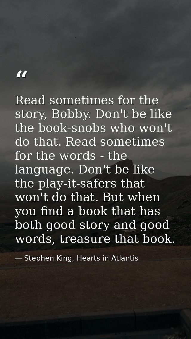 Read sometimes for the story, Bobby. Don't be like the book-snobs who won't do that. Read sometimes for the words - the  — Stephen King, Hearts in Atlantis