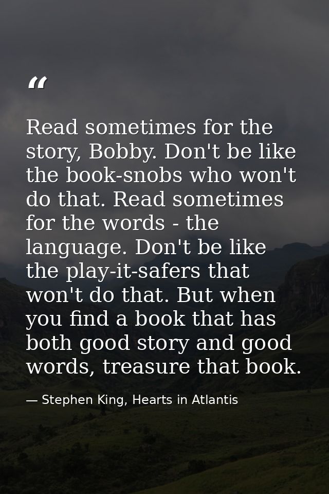 Read sometimes for the story, Bobby. Don't be like the book-snobs who won't do that. Read sometimes for the words - the  — Stephen King, Hearts in Atlantis