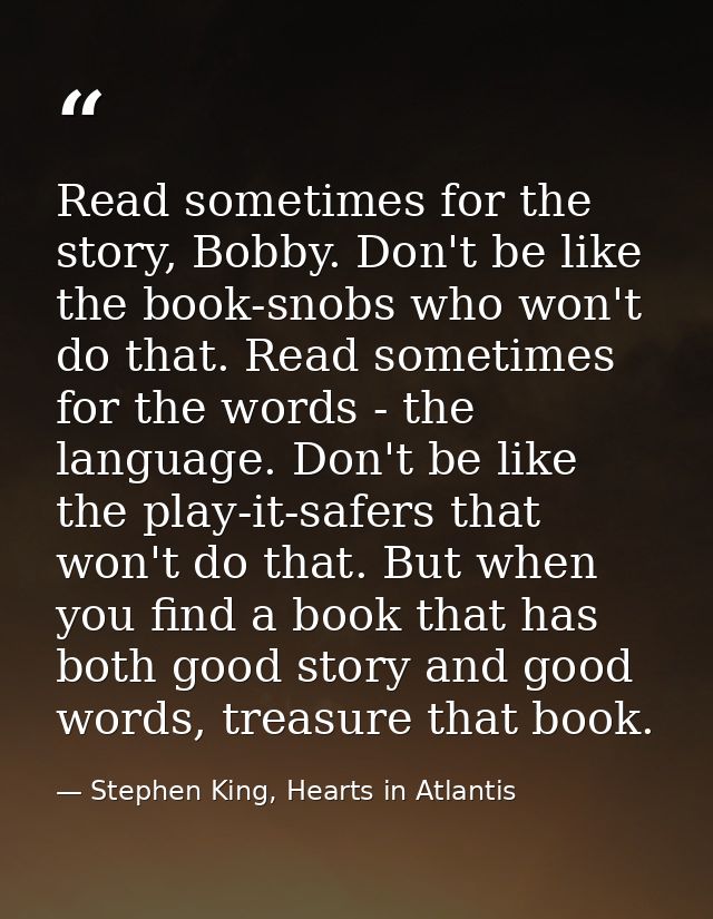 Read sometimes for the story, Bobby. Don't be like the book-snobs who won't do that. Read sometimes for the words - the  — Stephen King, Hearts in Atlantis