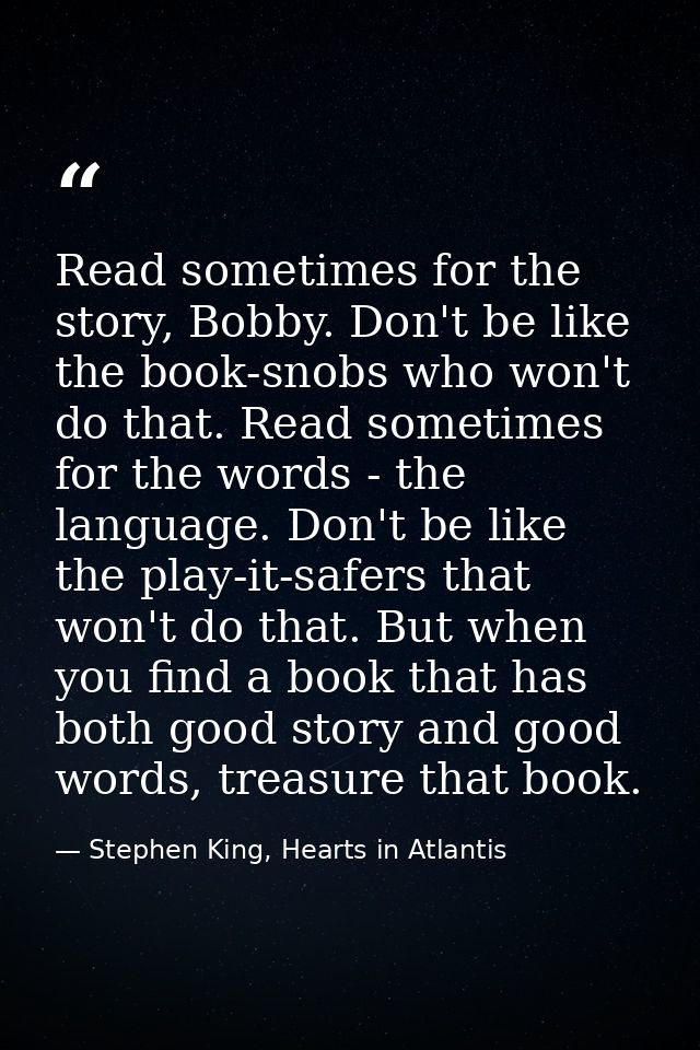 Read sometimes for the story, Bobby. Don't be like the book-snobs who won't do that. Read sometimes for the words - the  — Stephen King, Hearts in Atlantis