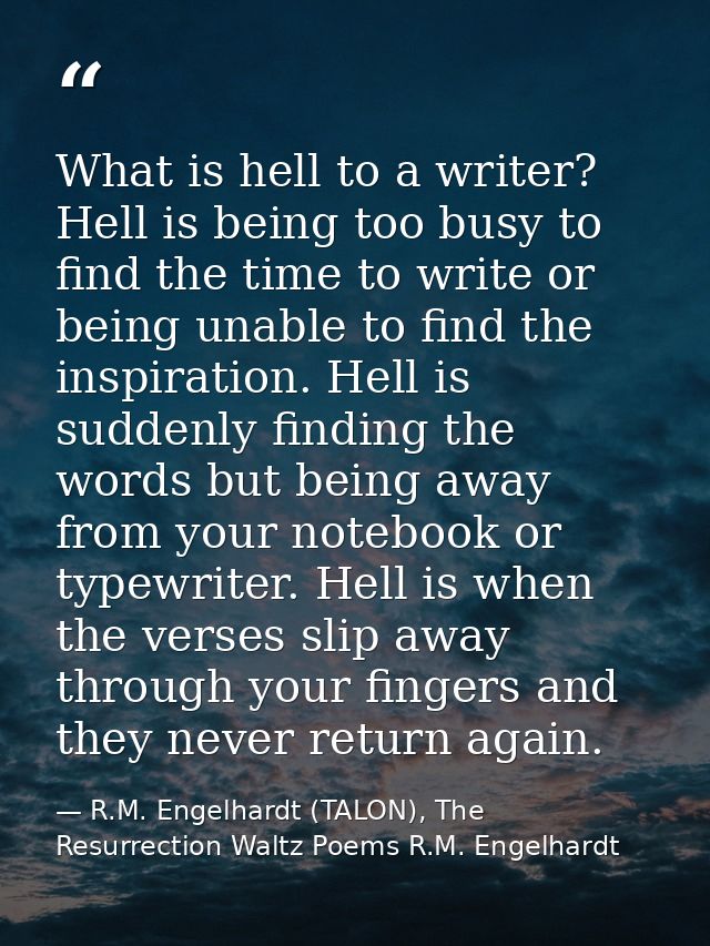 What is hell to a writer? Hell is being too busy to find the time to write or being unable to find the inspiration. Hell — R.M. Engelhardt (TALON), The Resurrection Waltz Poems R.M. Engelhardt