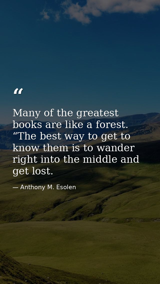 Many of the greatest books are like a forest. “The best way to get to know them is to wander right into the middle and g — Anthony M. Esolen