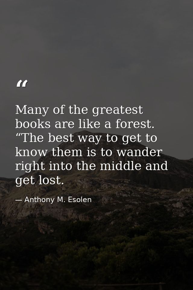 Many of the greatest books are like a forest. “The best way to get to know them is to wander right into the middle and g — Anthony M. Esolen