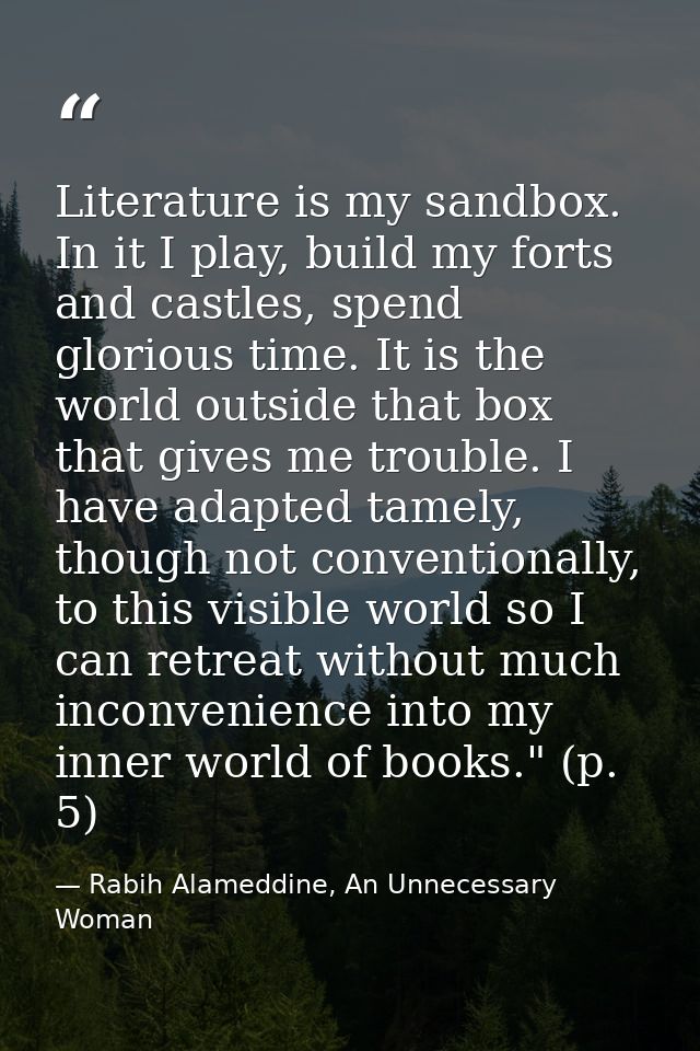 Literature is my sandbox. In it I play, build my forts and castles, spend glorious time. It is the world outside that bo — Rabih Alameddine, An Unnecessary Woman