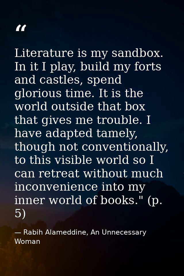 Literature is my sandbox. In it I play, build my forts and castles, spend glorious time. It is the world outside that bo — Rabih Alameddine, An Unnecessary Woman