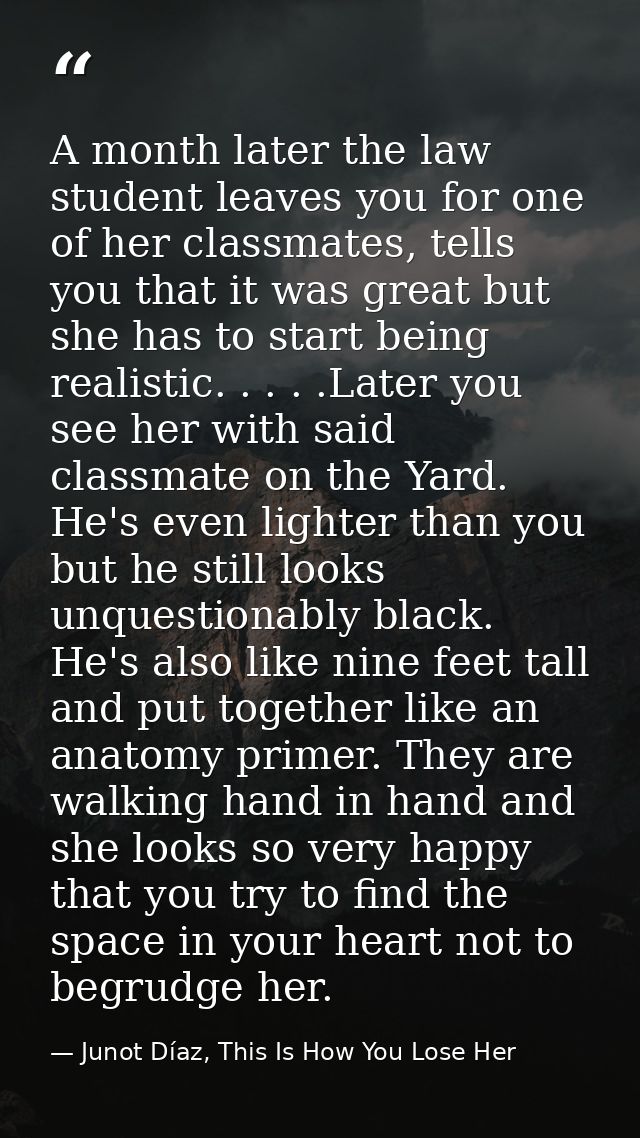 A month later the law student leaves you for one of her classmates, tells you that it was great but she has to start bei — Junot Díaz, This Is How You Lose Her