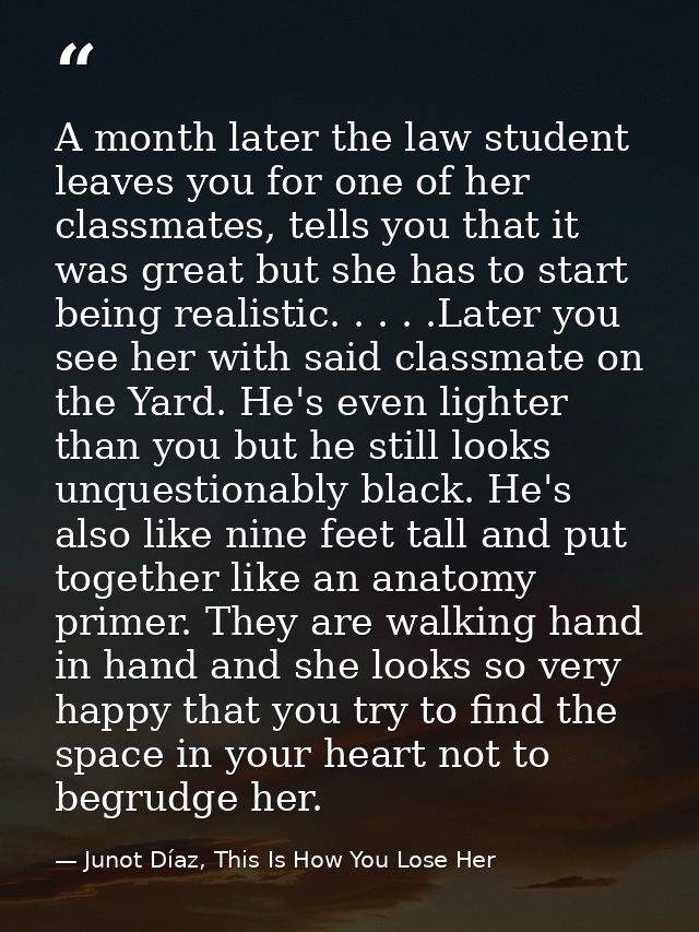 A month later the law student leaves you for one of her classmates, tells you that it was great but she has to start bei — Junot Díaz, This Is How You Lose Her