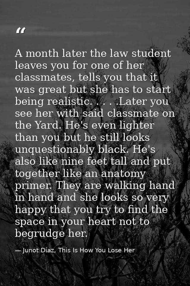 A month later the law student leaves you for one of her classmates, tells you that it was great but she has to start bei — Junot Díaz, This Is How You Lose Her