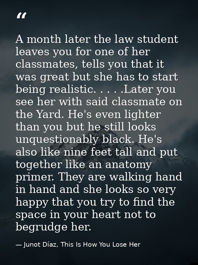 A month later the law student leaves you for one of her classmates, tells you that it was great but she has to start bei — Junot Díaz, This Is How You Lose Her