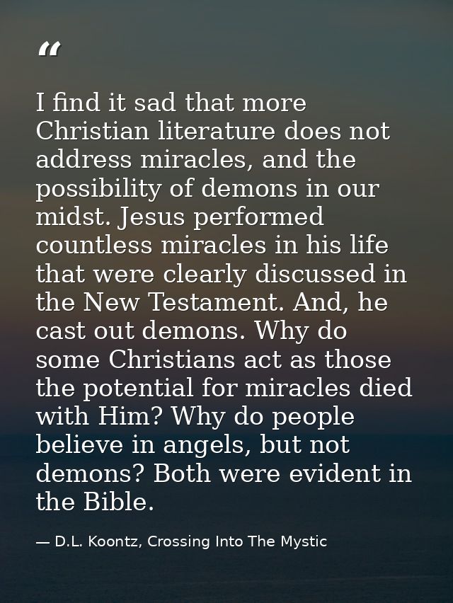 I find it sad that more Christian literature does not address miracles, and the possibility of demons in our midst. Jesu — D.L. Koontz, Crossing Into The Mystic