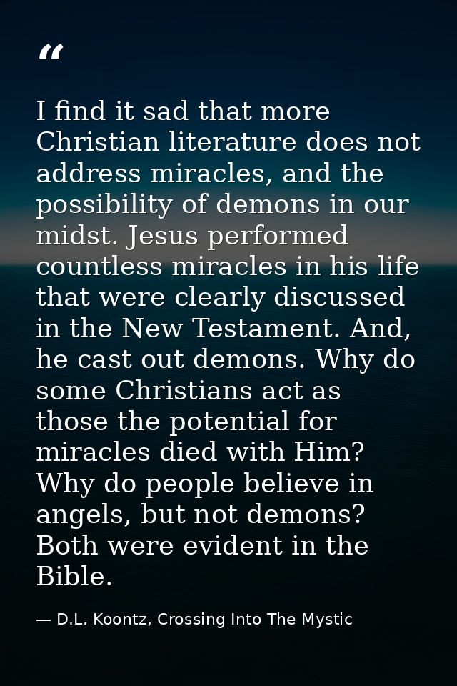 I find it sad that more Christian literature does not address miracles, and the possibility of demons in our midst. Jesu — D.L. Koontz, Crossing Into The Mystic
