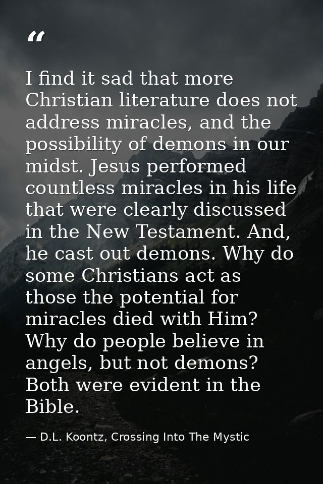 I find it sad that more Christian literature does not address miracles, and the possibility of demons in our midst. Jesu — D.L. Koontz, Crossing Into The Mystic
