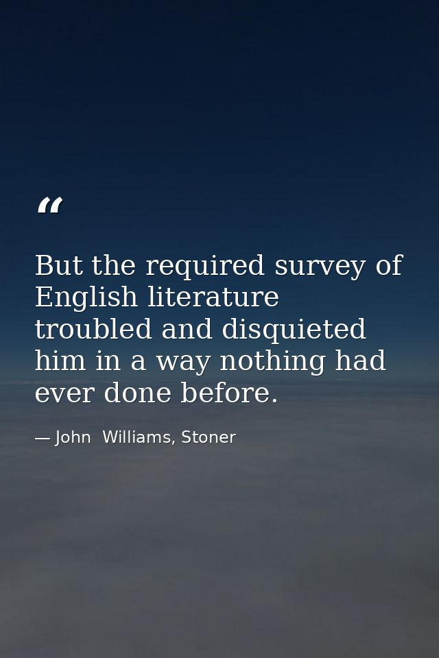 But the required survey of English literature troubled and disquieted him in a way nothing had ever done before. — John  Williams, Stoner