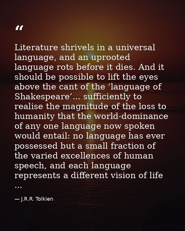 Literature shrivels in a universal language, and an uprooted language rots before it dies. And it should be possible to  — J.R.R. Tolkien