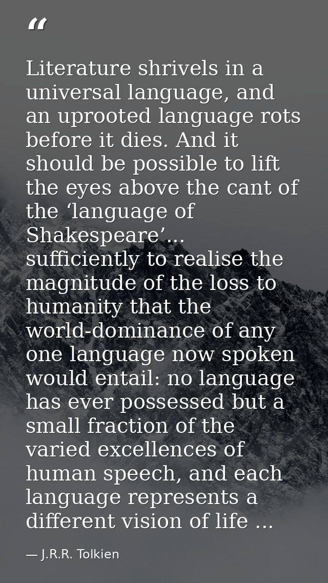 Literature shrivels in a universal language, and an uprooted language rots before it dies. And it should be possible to  — J.R.R. Tolkien