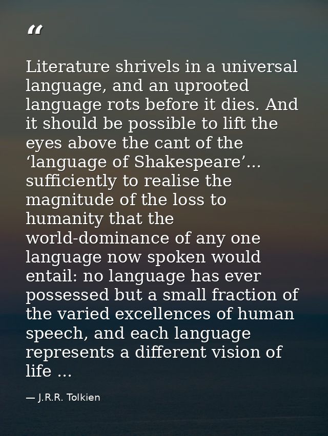 Literature shrivels in a universal language, and an uprooted language rots before it dies. And it should be possible to  — J.R.R. Tolkien