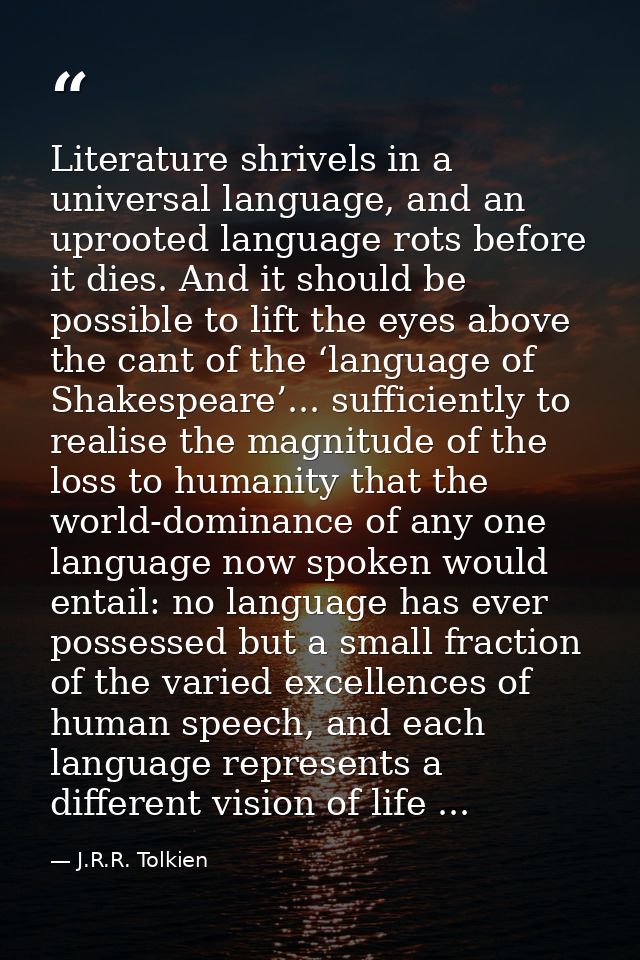 Literature shrivels in a universal language, and an uprooted language rots before it dies. And it should be possible to  — J.R.R. Tolkien