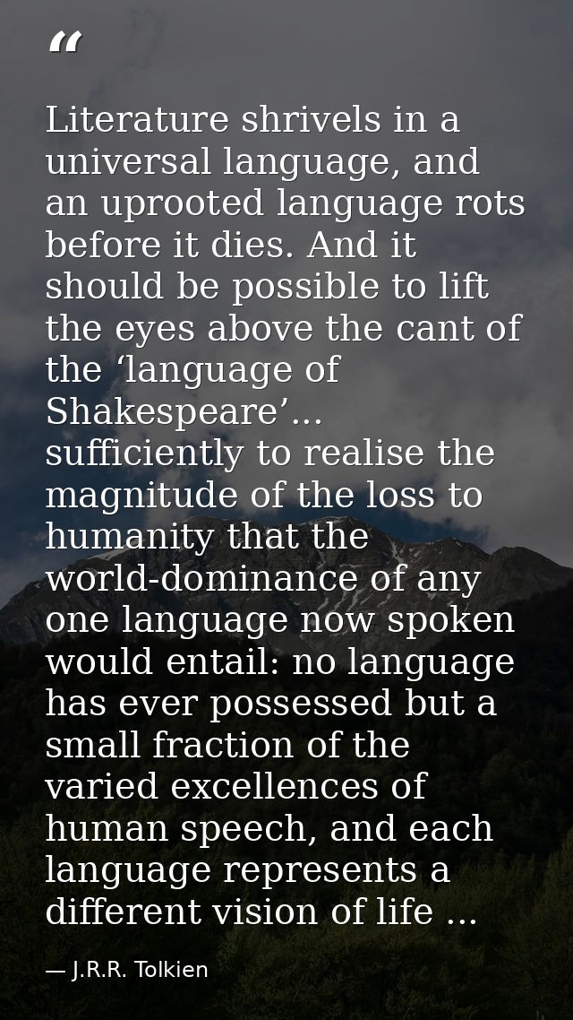 Literature shrivels in a universal language, and an uprooted language rots before it dies. And it should be possible to  — J.R.R. Tolkien