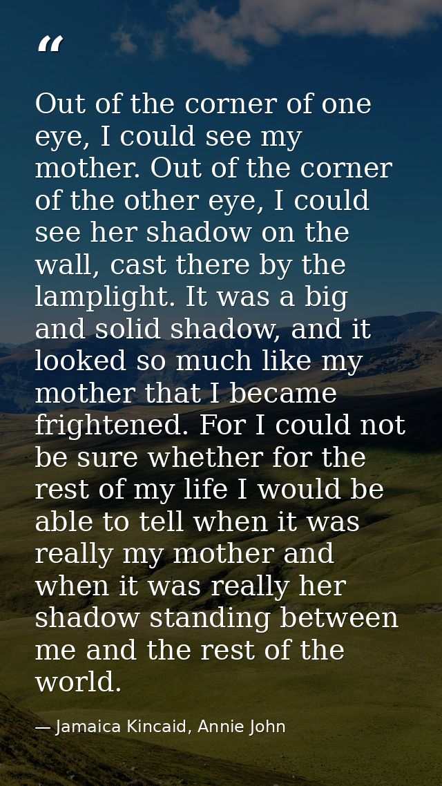 Out of the corner of one eye, I could see my mother. Out of the corner of the other eye, I could see her shadow on the w — Jamaica Kincaid, Annie John