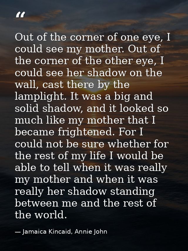Out of the corner of one eye, I could see my mother. Out of the corner of the other eye, I could see her shadow on the w — Jamaica Kincaid, Annie John