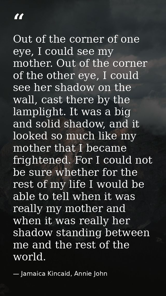 Out of the corner of one eye, I could see my mother. Out of the corner of the other eye, I could see her shadow on the w — Jamaica Kincaid, Annie John