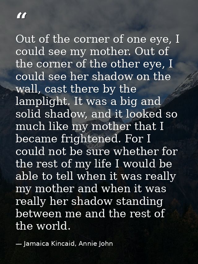 Out of the corner of one eye, I could see my mother. Out of the corner of the other eye, I could see her shadow on the w — Jamaica Kincaid, Annie John