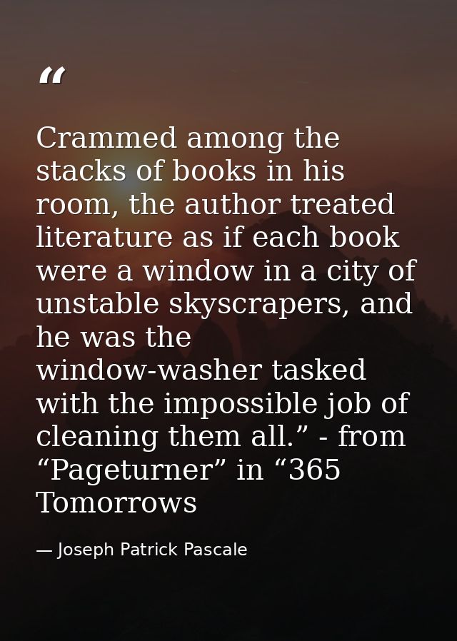Crammed among the stacks of books in his room, the author treated literature as if each book were a window in a city of  — Joseph Patrick Pascale