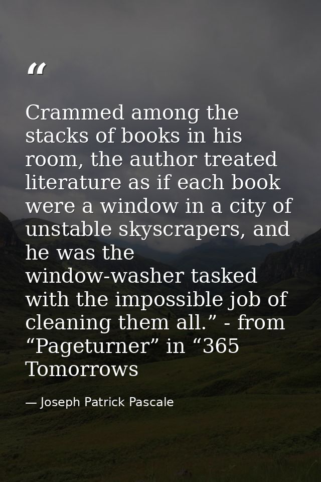 Crammed among the stacks of books in his room, the author treated literature as if each book were a window in a city of  — Joseph Patrick Pascale