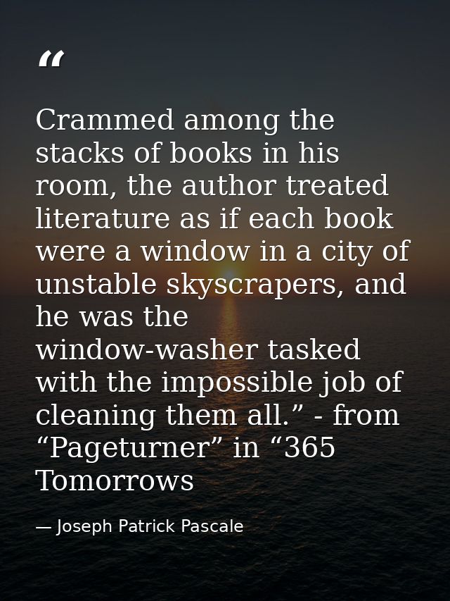 Crammed among the stacks of books in his room, the author treated literature as if each book were a window in a city of  — Joseph Patrick Pascale