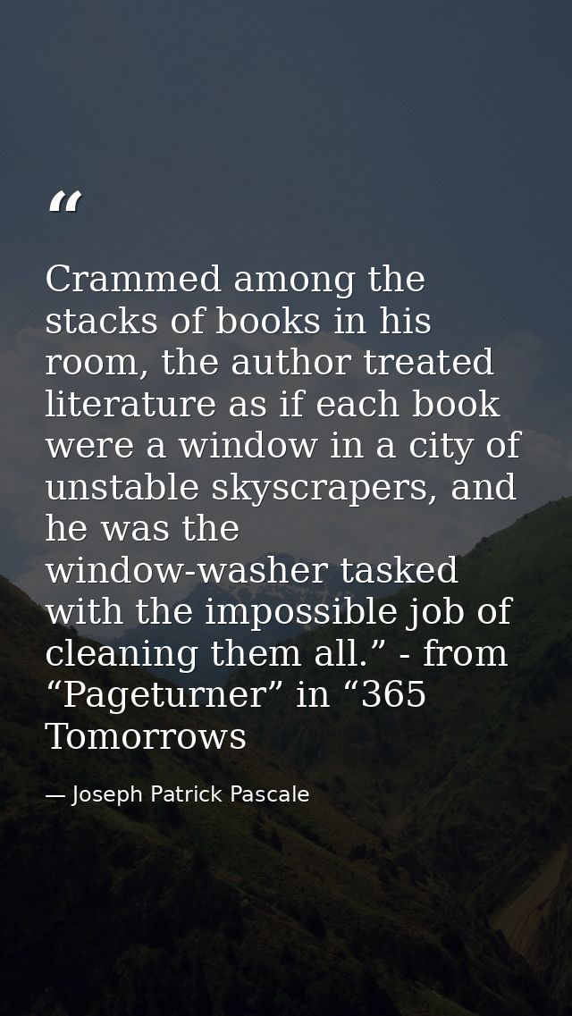 Crammed among the stacks of books in his room, the author treated literature as if each book were a window in a city of  — Joseph Patrick Pascale
