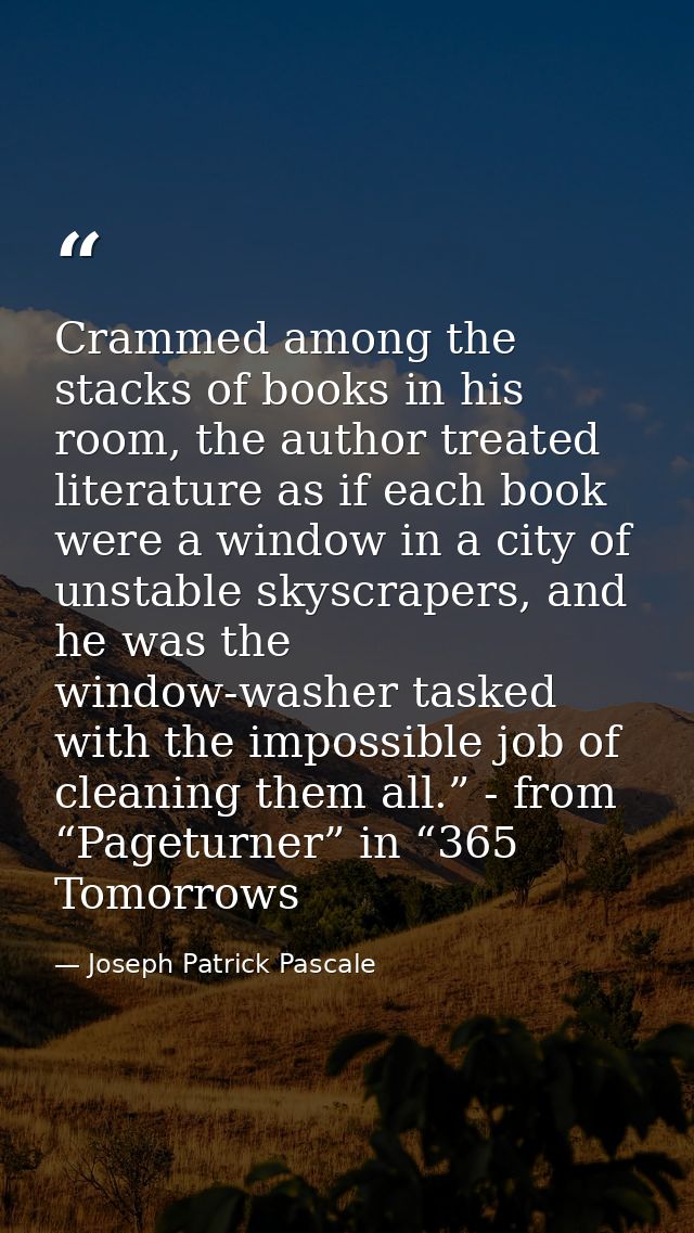 Crammed among the stacks of books in his room, the author treated literature as if each book were a window in a city of  — Joseph Patrick Pascale