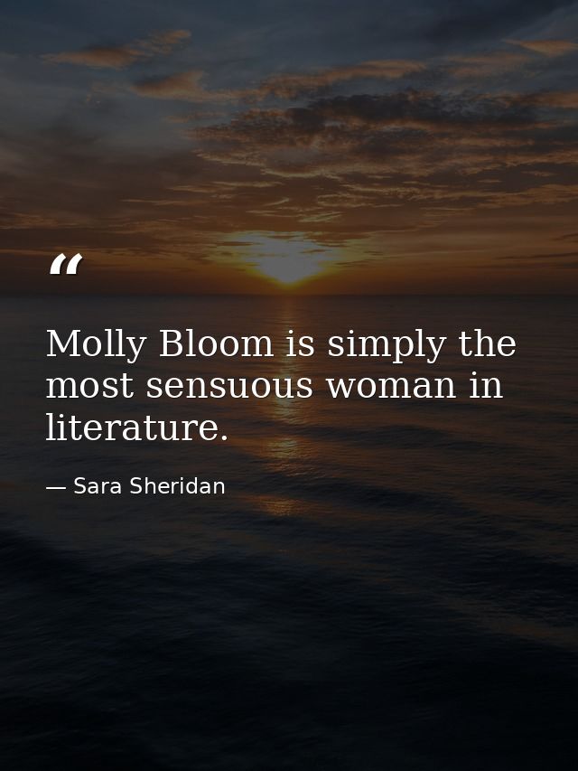 Molly Bloom is simply the most sensuous woman in literature. — Sara Sheridan