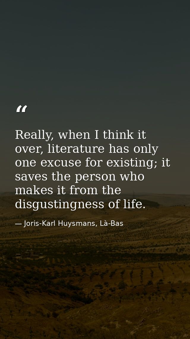 Really, when I think it over, literature has only one excuse for existing; it saves the person who makes it from the dis — Joris-Karl Huysmans, Là-Bas