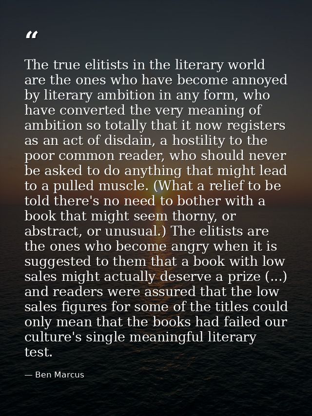 The true elitists in the literary world are the ones who have become annoyed by literary ambition in any form, who have  — Ben Marcus