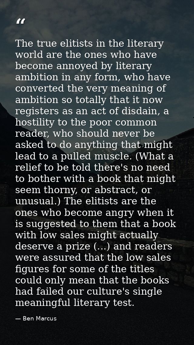 The true elitists in the literary world are the ones who have become annoyed by literary ambition in any form, who have  — Ben Marcus