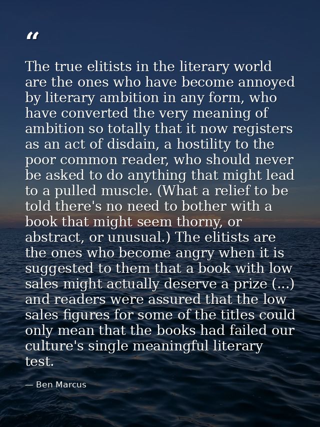 The true elitists in the literary world are the ones who have become annoyed by literary ambition in any form, who have  — Ben Marcus