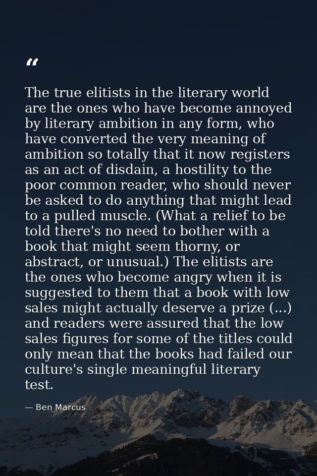 The true elitists in the literary world are the ones who have become annoyed by literary ambition in any form, who have  — Ben Marcus
