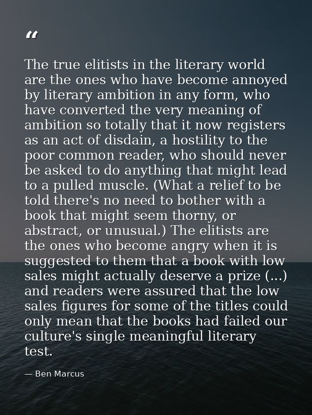The true elitists in the literary world are the ones who have become annoyed by literary ambition in any form, who have  — Ben Marcus