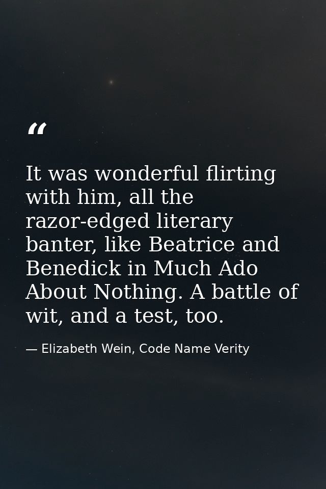 It was wonderful flirting with him, all the razor-edged literary banter, like Beatrice and Benedick in Much Ado About No — Elizabeth Wein, Code Name Verity