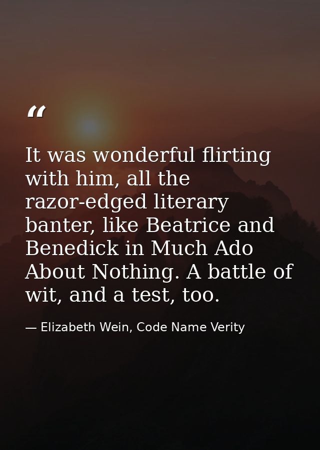 It was wonderful flirting with him, all the razor-edged literary banter, like Beatrice and Benedick in Much Ado About No — Elizabeth Wein, Code Name Verity