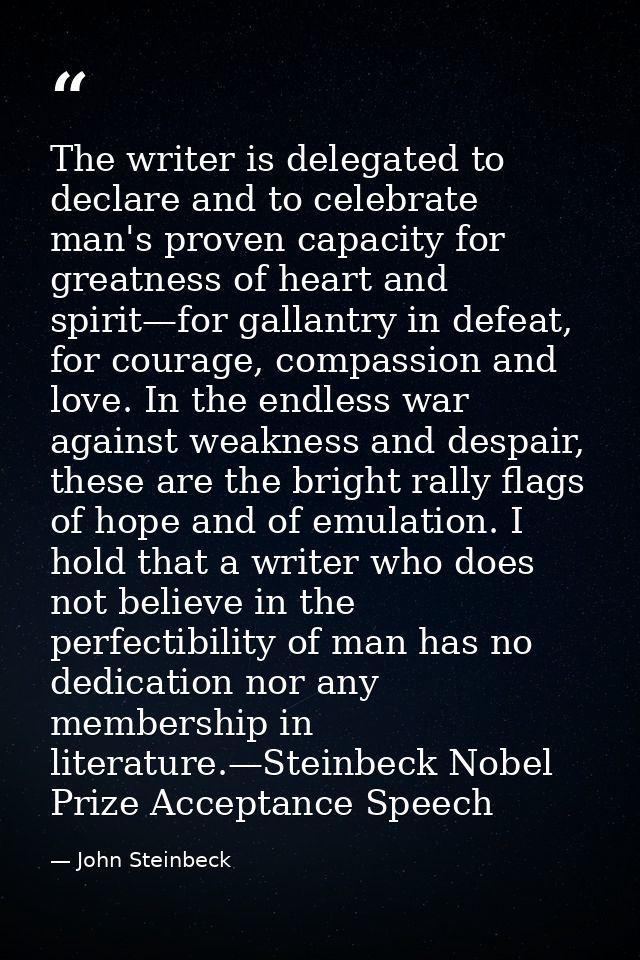 The writer is delegated to declare and to celebrate man's proven capacity for greatness of heart and spirit—for gallantr — John Steinbeck