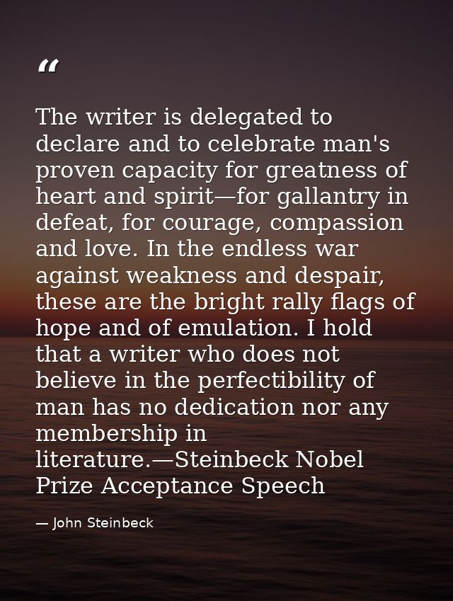 The writer is delegated to declare and to celebrate man's proven capacity for greatness of heart and spirit—for gallantr — John Steinbeck