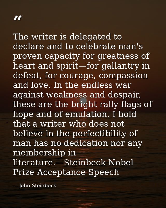 The writer is delegated to declare and to celebrate man's proven capacity for greatness of heart and spirit—for gallantr — John Steinbeck