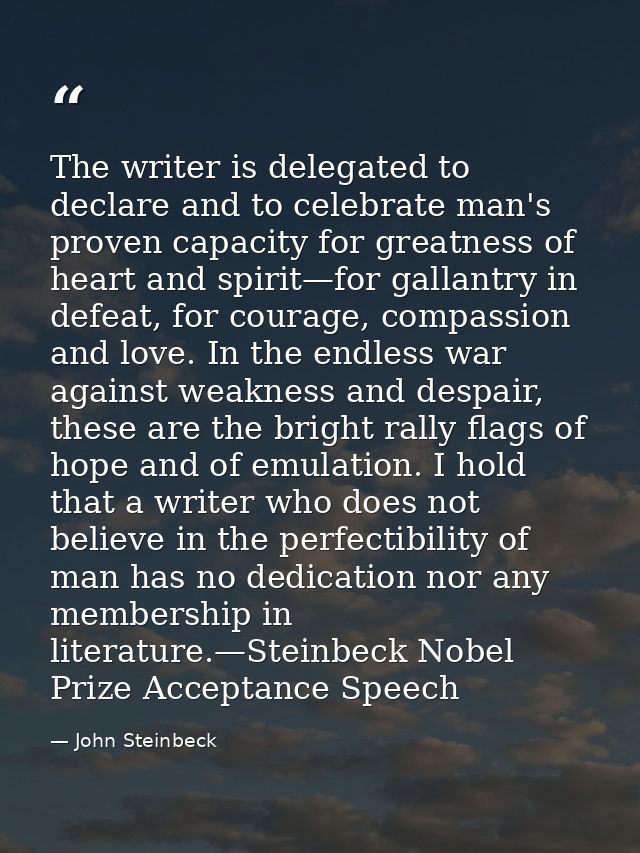 The writer is delegated to declare and to celebrate man's proven capacity for greatness of heart and spirit—for gallantr — John Steinbeck